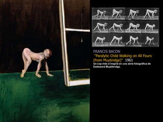 FRANCIS BACON“Paralytic Child Walking on All Fours (from Muybridge)&quot;  1961Un cop més s’inspirà en una sèrie fotogràfica de EadweardMuybbridge.