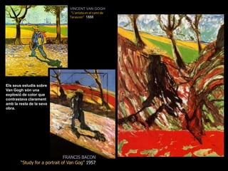 VINCENT VAN GOGH“L’artista en el camí de Tarascon&quot;  1888Els seus estudis sobre Van Gogh són una explosió de color que contrastava clarament amb la resta de la seva obra.FRANCIS BACON“Study for a portrait of Van Gog” 1957