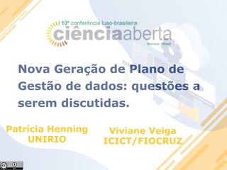 Nova Geração de Plano de
Gestão de dados: questões a
serem discutidas.
Patrícia Henning
UNIRIO
Viviane Veiga
ICICT/FIOCRUZ
 