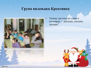 Група вилењака Креативка 
• Тапкају прстима по глави и 
изговарају : “Досадно, досадно, 
досадно” 
 
