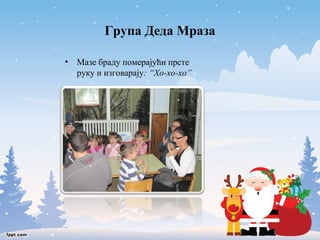 Група Деда Мраза 
• Мазе браду померајући прсте 
руку и изговарају: “Хо-хо-хо” 
 