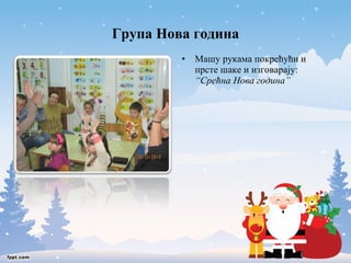 Група Нова година 
• Машу рукама покрећући и 
прсте шаке и изговарају: 
“Срећна Нова година” 
 