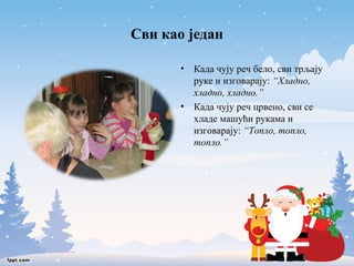 Сви као један 
• Када чују реч бело, сви трљају 
руке и изговарају: “Хладно, 
хладно, хладно.” 
• Када чују реч црвено, сви се 
хладе машући рукама и 
изговарају: “Топло, топло, 
топло.” 
 