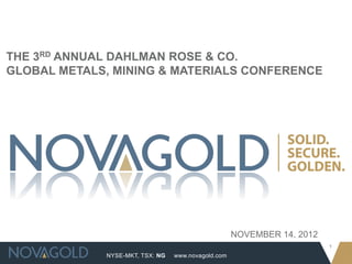 THE 3RD ANNUAL DAHLMAN ROSE & CO.
GLOBAL METALS, MINING & MATERIALS CONFERENCE




                                                    NOVEMBER 14, 2012
                                                                        1
             NYSE-MKT, TSX: NG   www.novagold.com
 