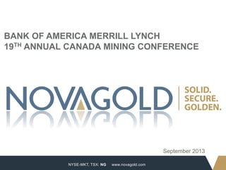 NYSE-MKT, TSX: NG
1
www.novagold.com
BANK OF AMERICA MERRILL LYNCH
19TH ANNUAL CANADA MINING CONFERENCE
September 2013
 