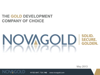 NYSE-MKT, TSX: NG
1
www.novagold.com
May 2013
THE GOLD DEVELOPMENT
COMPANY OF CHOICE
 