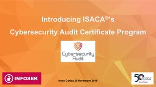 Nova Gorica 29 November 2019
Introducing ISACA®’s
Cybersecurity Audit Certificate Program
 