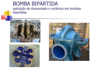 BOMBA BIPARTIDA
aplicação de diamantado e cerâmico em bombas
bipartidas
 