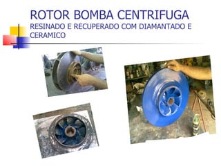 ROTOR BOMBA CENTRIFUGA
RESINADO E RECUPERADO COM DIAMANTADO E
CERAMICO
 