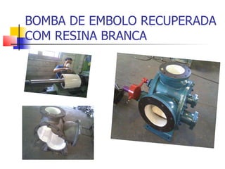 BOMBA DE EMBOLO RECUPERADA
COM RESINA BRANCA
 