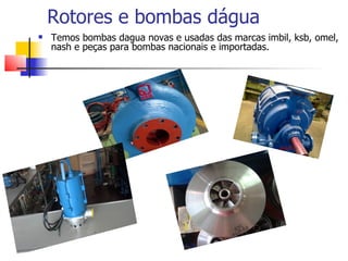 Rotores e bombas dágua
   Temos bombas dagua novas e usadas das marcas imbil, ksb, omel,
    nash e peças para bombas nacionais e importadas.
 