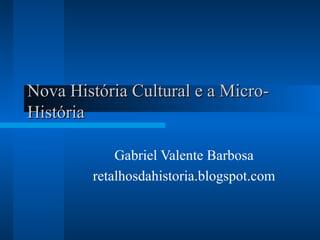 Nova História Cultural e a Micro-História Gabriel Valente Barbosa retalhosdahistoria.blogspot.com 