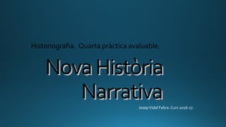NovaHistòriaNovaHistòria
NarrativaNarrativa
Historiografia. Quarta pràctica avaluable.
JosepVidal Fabra. Curs 2016-17.
 