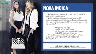 • 90 boletins mensais de 30” com citação de 5” e
comercial colado de 30”
• 4 ativações em datas comerciais com 120
chamadas promocionais por ação com citação de
5” e comercial colado de 30” + consultoria com até
10 ouvintes*
- MARÇO Dia das mães
- JUNHO Dia dos namorados
- AGOSTO Dia dos pais (especial homens)
- DEZEMBRO Festas de fim de ano
• Ativação especial “Banho de loja” + traslado com
5 ouvintes com tratamento VIP no festival
NOVABRASIL
CONSULTE EQUIPE COMERCIAL
(*) Ativação condicionada a compra do projeto pelo período mínimo de 3 meses.
 
