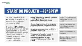 Em março acontece a
43ª edição do evento mais
importante do universo
da moda, o SPFW.
O projeto NOVA INDICA
estreia sorteando um par de
ingressos entre os ouvintes.
Para participar basta enviar
uma dúvida sobre o
universo da moda. Todo
mundo que enviar,
participa do sorteio.
Posso usar vermelho no
trabalho?
Jantar com a família do
meu chefe, o que
vestir?
Em um casamento de
manhã e no campo,
dá pra ousar?
Página dedicada no site para cadastro
– mailling compartilhado com o
patrocinador para ações futuras
Chamadas promocionais ao longo da
programação com citação da marca
Sorteio na semana anterior ao SPFW no
programa Radar (17h)
Vencedora vai assistir a um dia de
desfiles no principal evento do
calendário de moda do país
acompanhada pela consultora Cris
Galotti
O que evitar no casual
day de sexta no
trabalho?
 