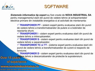 Sistemele informatice tip expert  au fost   create de  NOVA INDUSTRIAL SA  pentru managementul starii din punct de vedere tehnic al echipamentelor electrice primare din instalatiile energetice si al activitatii de mentenanta:  TRANSPOWER PT  - sistem expert pentru evaluarea starii din punct de vedere tehnic a transformatoarelor de putere si a bobinelor de reactanta shunt; TRANSPOWER I  - sistem expert pentru evaluarea starii din punct de vedere tehnic a intreruptoarelor; TRANSPOWER S  - sistem expert pentru evaluarea starii din punct de vedere tehnic a separatoarelor; TRANSPOWER TC si TT  - sisteme expert pentru evaluarea starii din punct de vedere tehnic a transformatoarelor de curent si respectiv de tensiune; TRANSPOWER D  - sistem expert pentru evaluarea starii din punct de vedere  tehnic a descarcatoarelor de protectie la supratensiuni. SOFTWARE 