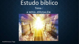 A NOVA JERUSALÉM
Estudo bíblico
Tema :
Prof.PB Vinicius Tiago
 