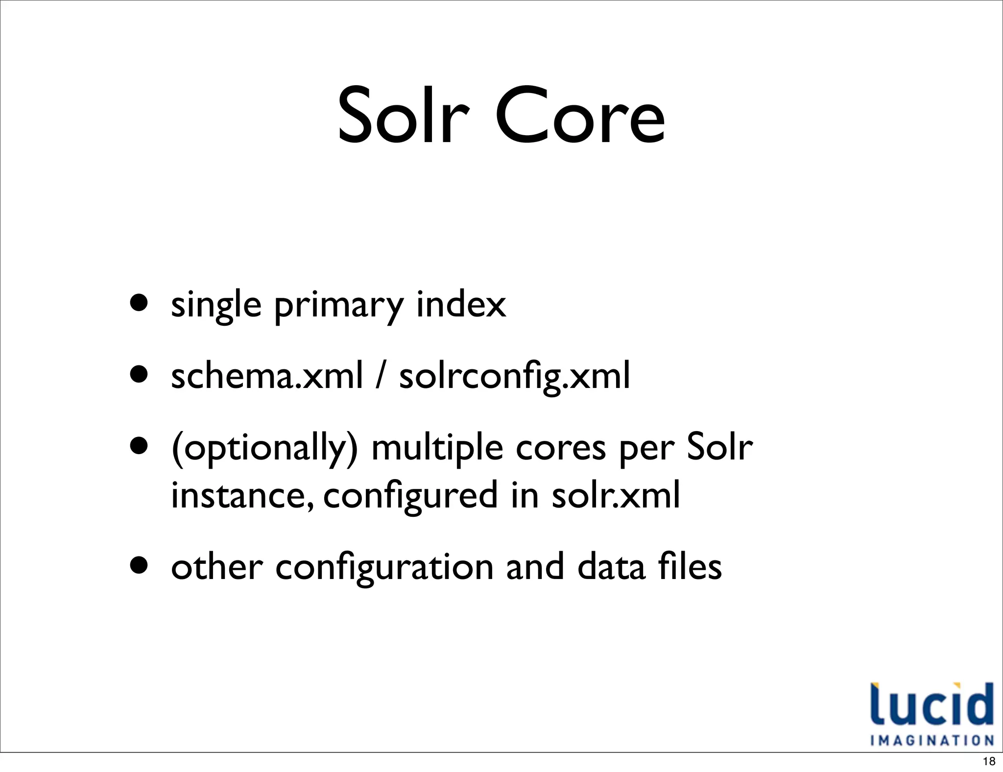 Solr Core

• single primary index
• schema.xml / solrconﬁg.xml
• (optionally) multiple cores per Solr
  instance, conﬁgured in solr.xml
• other conﬁguration and data ﬁles

                                         18
 