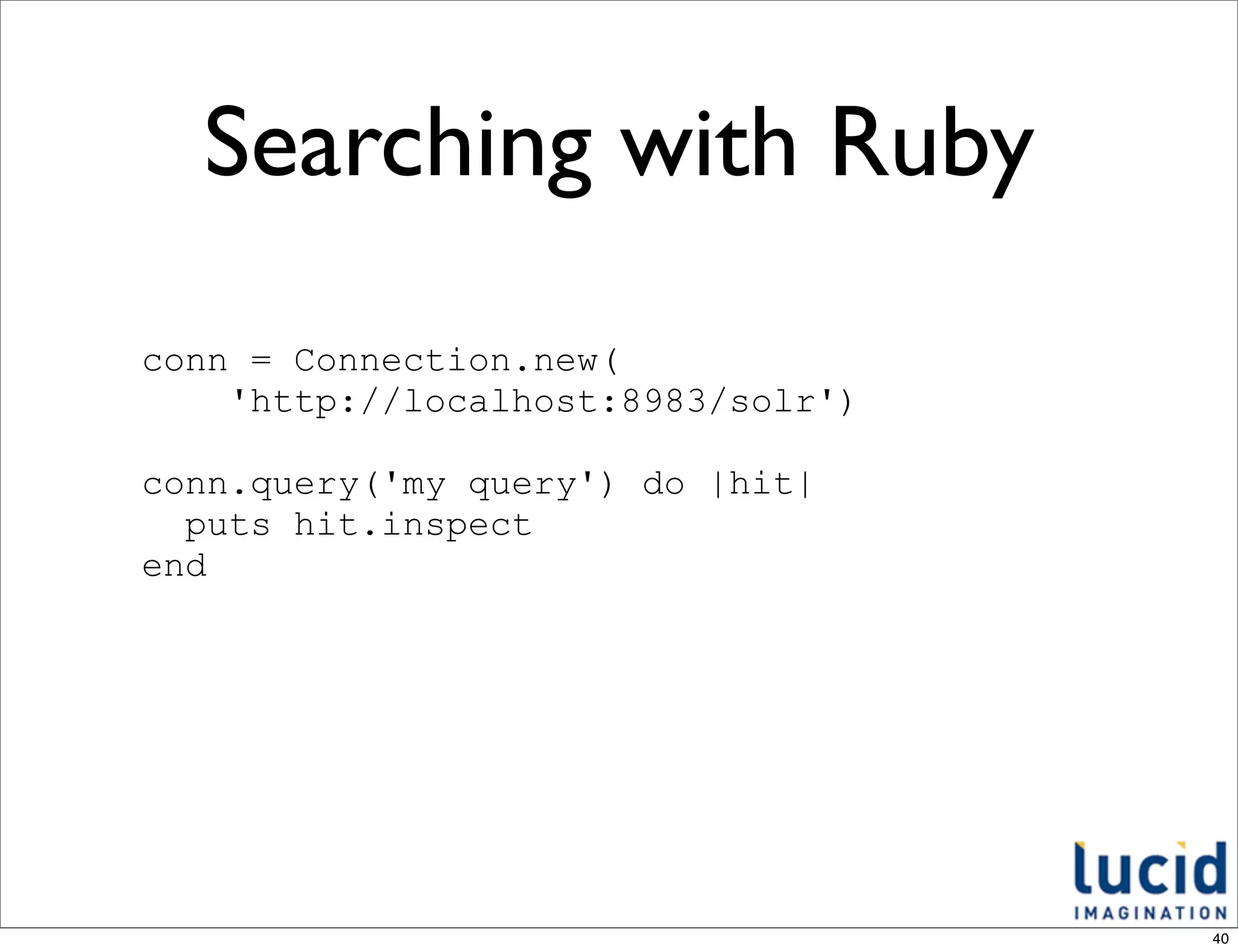 Searching with Ruby
conn = Connection.new(
    'http://localhost:8983/solr')

conn.query('my query') do |hit|
  puts hit.inspect
end




                                    40
 
