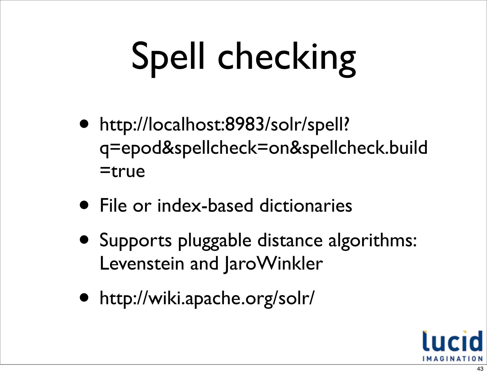 Spell checking
• http://localhost:8983/solr/spell?
  q=epod&spellcheck=on&spellcheck.build
  =true
• File or index-based dictionaries
• Supports pluggable distance algorithms:
  Levenstein and JaroWinkler
• http://wiki.apache.org/solr/
                                            43
 