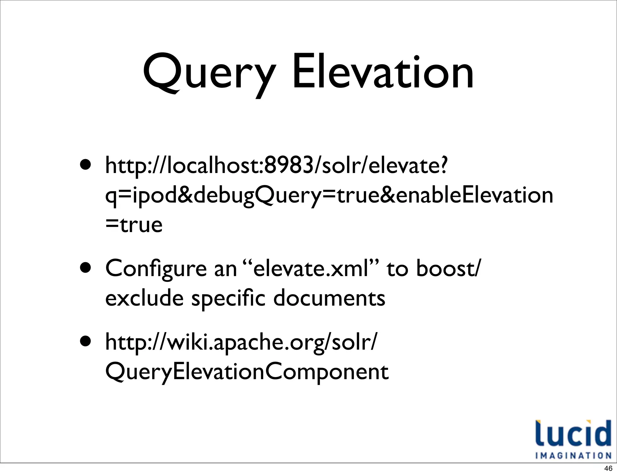 Query Elevation
• http://localhost:8983/solr/elevate?
  q=ipod&debugQuery=true&enableElevation
  =true
• Conﬁgure an “elevate.xml” to boost/
  exclude speciﬁc documents
• http://wiki.apache.org/solr/
  QueryElevationComponent


                                           46
 