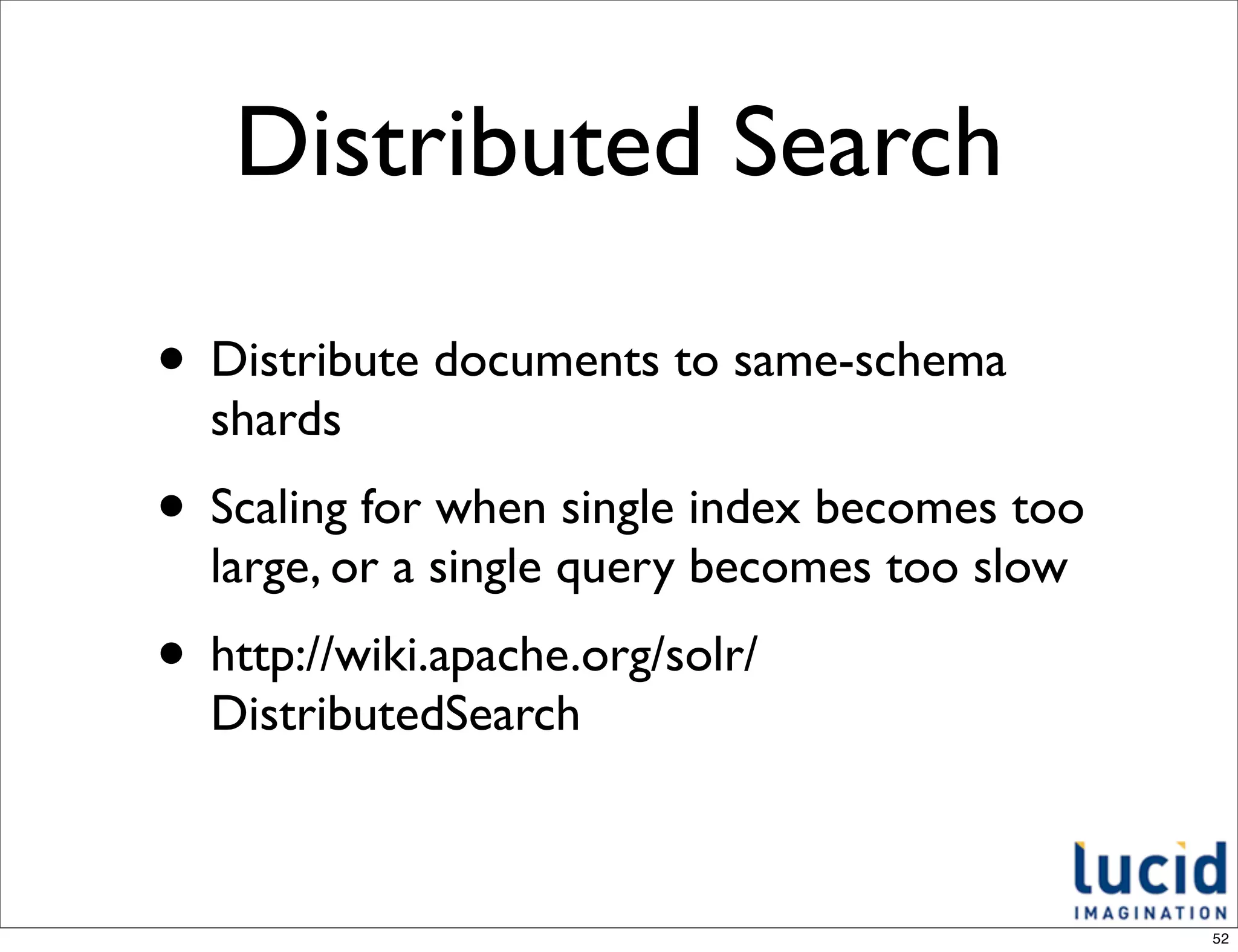 Distributed Search

• Distribute documents to same-schema
  shards
• Scaling for when single index becomes too
  large, or a single query becomes too slow
• http://wiki.apache.org/solr/
  DistributedSearch



                                              52
 