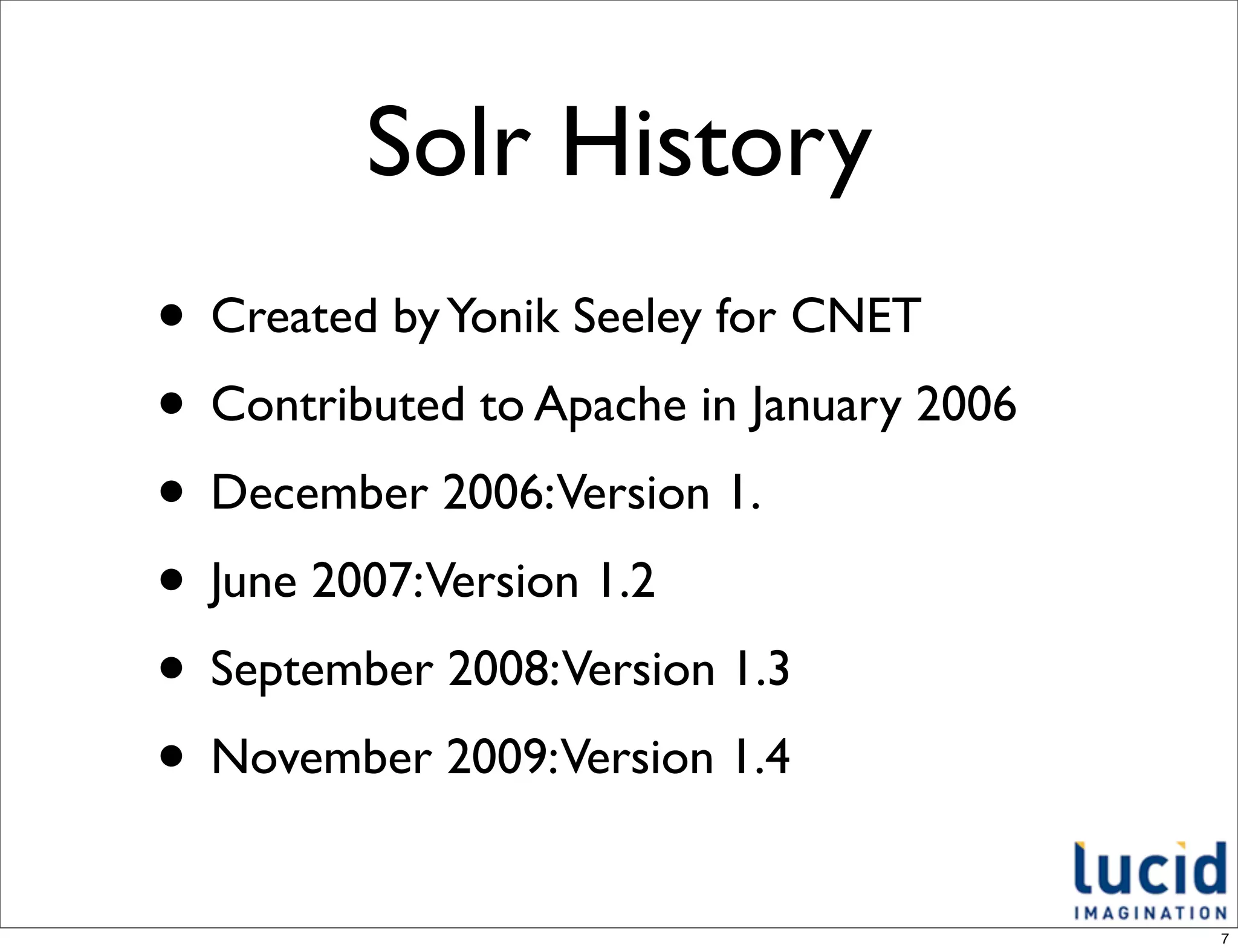 Solr History
• Created by Yonik Seeley for CNET
• Contributed to Apache in January 2006
• December 2006:Version 1.
• June 2007:Version 1.2
• September 2008:Version 1.3
• November 2009:Version 1.4
                                          7
 