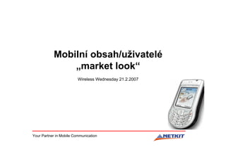 Mobilní obsah/uživatelé
               „market look“
                         Wireless Wednesday 21.2.2007




Your Partner in Mobile Communication
 
