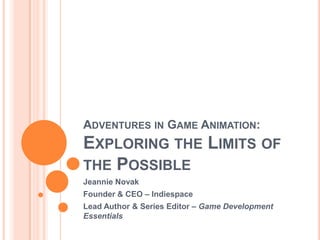 Adventures in Game Animation: Exploring the Limits of the Possible Jeannie Novak Founder & CEO – Indiespace Lead Author & Series Editor – Game Development Essentials 