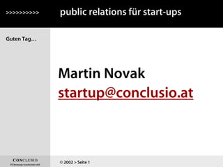 public relations für start-ups
Martin Novak
startup@conclusio.at
>>>>>>>>>>
© 2002 > Seite 1
Guten Tag…
 