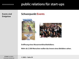 Events sind
Ereignisse
Schwerpunkt Events
>>>>>>>>>>
© 2002 > Seite 39
public relations für start-ups
Eröffnung eines Wasserwerkhochbehälters:
Mehr als 2.500 Menschen wollen das Innere eines Behälters sehen.
 