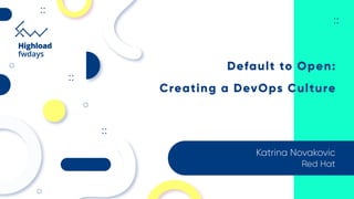 Default to Open:
Creating a DevOps Culture
Katrina Novakovic
Red Hat
 