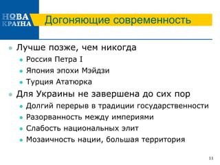 Догоняющие современность
 Лучше позже, чем никогда
 Россия Петра I
 Япония эпохи Мэйдзи
 Турция Ататюрка
 Для Украины не завершена до сих пор
 Долгий перерыв в традиции государственности
 Разорванность между империями
 Слабость национальных элит
 Мозаичность нации, большая территория
11
 