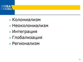  Колониализм
 Неоколониализм
 Интеграция
 Глобализация
 Регионализм
23
 