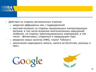  Действия со стороны региональных игроков:
 закрытие оффшорных зон / подразделений
 жесткий контроль со стороны национальных контролирующих
органов, в том числе вскрытие многочисленных нарушений,
особенно, со стороны транснациональных корпораций, в том
числе - финансовых, созданных в предыдущие годы
 введение новых налогов (НФО, «налог Тобина»)
 увеличение подоходного налога, налога на богатство, роскошь и
проч.
35
.
 