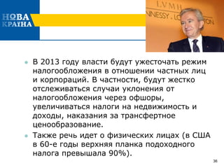  В 2013 году власти будут ужесточать режим
налогообложения в отношении частных лиц
и корпораций. В частности, будут жестко
отслеживаться случаи уклонения от
налогообложения через офшоры,
увеличиваться налоги на недвижимость и
доходы, наказания за трансфертное
ценообразование.
 Также речь идет о физических лицах (в США
в 60-е годы верхняя планка подоходного
налога превышала 90%).
36
 