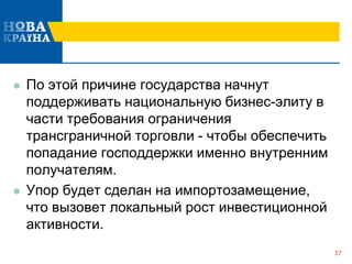  По этой причине государства начнут
поддерживать национальную бизнес-элиту в
части требования ограничения
трансграничной торговли - чтобы обеспечить
попадание господдержки именно внутренним
получателям.
 Упор будет сделан на импортозамещение,
что вызовет локальный рост инвестиционной
активности.
37
 