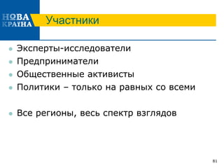 Участники
 Эксперты-исследователи
 Предприниматели
 Общественные активисты
 Политики – только на равных со всеми
 Все регионы, весь спектр взглядов
81
 