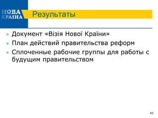 Результаты
 Документ «Візія Нової Країни»
 План действий правительства реформ
 Сплоченные рабочие группы для работы с
будущим правительством
83
 