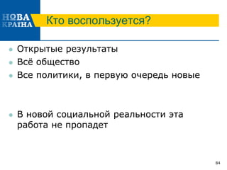 Кто воспользуется?
 Открытые результаты
 Всё общество
 Все политики, в первую очередь новые
 В новой социальной реальности эта
работа не пропадет
84
 