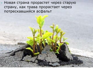 Что это было?
86
 Новая страна прорастет через старую
страну, как трава прорастает через
потрескавшийся асфальт
 