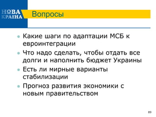 Вопросы
 Какие шаги по адаптации МСБ к
евроинтеграции
 Что надо сделать, чтобы отдать все
долги и наполнить бюджет Украины
 Есть ли мирные варианты
стабилизации
 Прогноз развития экономики с
новым правительством
89
 