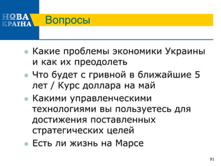 Вопросы
 Какие проблемы экономики Украины
и как их преодолеть
 Что будет с гривной в ближайшие 5
лет / Курс доллара на май
 Какими управленческими
технологиями вы пользуетесь для
достижения поставленных
стратегических целей
 Есть ли жизнь на Марсе
91
 