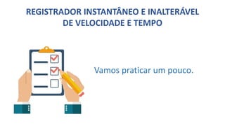 REGISTRADOR INSTANTÂNEO E INALTERÁVEL
DE VELOCIDADE E TEMPO
Vamos praticar um pouco.
 