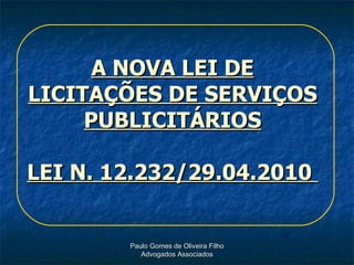 A NOVA LEI DE LICITAÇÕES DE SERVIÇOS PUBLICITÁRIOS LEI N. 12.232/29.04.2010  Paulo Gomes de Oliveira Filho Advogados Associados 