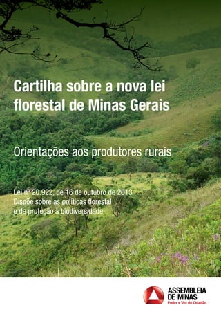 Cartilha sobre a nova lei 
florestal de Minas Gerais 
Orientações aos produtores rurais 
Lei nº 20.922, de 16 de outubro de 2013 
Dispõe sobre as políticas florestal 
e de proteção à biodiversidade 
 