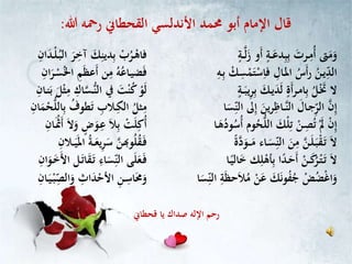 ‫القحطاين‬ ‫األندلسي‬ ‫حممد‬ ‫أبو‬ ‫اإلمام‬ ‫قال‬‫هللا‬ ‫رمحه‬:
‫ـ‬‫دع‬ِّ‫ب‬ِّ‫ب‬ ‫ـرت‬ِّ‫ُم‬‫أ‬ ‫ّت‬‫م‬‫و‬‫ـ‬ٍ‫ة‬‫ل‬‫ز‬ ‫و‬‫أ‬‫ـ‬‫ـ‬ٍ‫ة‬ْ‫فاه‬‫ـ‬ُ‫ر‬ْ‫ب‬‫ك‬ِّ‫دين‬ِّ‫ب‬‫ر‬ِّ‫آخ‬ْ‫ل‬ُ‫ـ‬‫ب‬‫ال‬‫ـد‬ِّ‫ان‬
ِّ‫الد‬‫ي‬‫ـ‬ِّ‫ـال‬‫مل‬‫ا‬ ُ‫س‬‫أ‬‫ر‬ ُ‫ن‬ْ‫س‬ِّ‫فا‬ْ‫م‬‫ت‬ِّ‫س‬ْ‫ك‬ِّ‫ب‬‫ـ‬ِّ‫ه‬‫ضي‬‫ف‬‫ـ‬ُ‫ه‬ُ‫اع‬‫ن‬ِّ‫م‬ِّ‫م‬‫عظ‬‫أ‬ُ‫خل‬‫ا‬ْ‫س‬‫ـر‬ِّ‫ان‬
‫ال‬ْ‫ت‬‫ـ‬‫ي‬‫د‬‫ل‬ ٍ‫ة‬‫أ‬‫ر‬‫ـ‬‫م‬‫ا‬ِّ‫ب‬ ُ‫ل‬‫ـ‬‫ك‬‫ي‬ِّ‫ر‬ِّ‫ب‬ٍ‫ـة‬‫ـ‬‫ب‬ْ‫و‬‫ل‬‫ت‬ْ‫ن‬ُ‫ك‬‫يف‬ُّ‫ن‬‫ال‬‫ـس‬ِّ‫اك‬‫ل‬ْ‫ث‬ِّ‫م‬‫ـ‬‫ن‬‫ب‬ِّ‫ان‬
ِّ‫الر‬ ‫ن‬ِّ‫إ‬‫ج‬‫ـ‬‫الن‬ ‫ال‬‫ـ‬‫ـ‬‫ين‬‫ر‬ِّ‫اظ‬‫ال‬ ‫ىل‬ِّ‫إ‬‫ا‬‫س‬ِّ‫ن‬
‫و‬ُ‫ح‬ُّ‫ل‬‫ال‬ ‫ْك‬‫ل‬ِّ‫ت‬ ْ‫ـن‬ِّ‫ص‬ُ‫ت‬ ْ‫َل‬ ْ‫ن‬ِّ‫إ‬‫ـا‬‫ه‬ُ‫ود‬ُ‫ُس‬‫أ‬ ‫م‬
‫م‬ ‫ـاء‬‫س‬ِّ‫الن‬ ‫ن‬ِّ‫م‬ ‫ـن‬‫ل‬‫ـ‬‫ب‬ْ‫ق‬‫ـ‬‫ت‬ ‫ال‬ً‫ة‬‫د‬‫ـو‬‫ـ‬‫ـ‬
‫خ‬ ‫ك‬ِّ‫ل‬ْ‫أه‬ِّ‫ب‬ ‫ا‬ً‫د‬‫ـ‬‫ح‬‫أ‬ ْ‫ـن‬‫ـ‬‫ك‬ُ‫ر‬ْ‫ـ‬‫ت‬‫ـ‬‫ت‬ ‫ال‬‫ـا‬ً‫الي‬
‫ح‬‫ال‬ُ‫م‬ ْ‫ن‬‫ع‬ ‫ك‬‫ون‬ُ‫ف‬ُ‫ج‬ ْ‫ض‬ُ‫ض‬ْ‫غ‬‫ا‬‫و‬‫ا‬‫س‬ِّ‫الن‬ ِّ‫ة‬‫ظ‬
ُ‫ثل‬ِّ‫م‬ِّ‫ـالب‬ِّ‫الك‬ُ‫طوف‬‫ت‬ِّ‫ب‬ُّ‫ل‬‫ال‬ِّ‫ان‬‫م‬ْ‫ح‬
ْ‫ت‬‫ل‬ِّ‫ُك‬‫أ‬‫ال‬ِّ‫ب‬ٍ‫ض‬‫ـو‬ِّ‫ع‬‫و‬‫ال‬ِّ‫ـان‬ْ‫مث‬‫أ‬
‫وهبن‬ُ‫ل‬ُ‫ق‬‫ـ‬‫ف‬‫ـ‬‫ـ‬‫يع‬ِّ‫ر‬‫س‬ُ‫ة‬ِّ‫ـالن‬‫ـ‬‫ي‬‫امل‬
‫ى‬‫ل‬‫ع‬‫ـ‬‫ف‬ِّ‫اء‬‫س‬ِّ‫الن‬‫ق‬‫ـ‬‫ت‬‫ـل‬‫ات‬ِّ‫ان‬‫ـو‬‫خ‬‫األ‬
ِّ‫ـن‬ِّ‫اس‬‫حم‬‫و‬ِّ‫اث‬‫د‬ْ‫األح‬‫ا‬‫و‬ِّ‫ـان‬‫ي‬ْ‫ـ‬‫ب‬ِّ‫لص‬
‫قحطاين‬ ‫يا‬ ‫صداك‬ ‫اإلله‬ ‫رحم‬
 