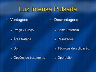 Luz Intensa Pulsada
Vantagens
 Preço x Preço
 Área tratada
 Dor
 Opções de tratamento
Desvantagens
 Baixa Potência
 Resultados
 Técnicas de aplicação
 Operação
 