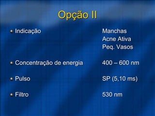 Opção II
Indicação Manchas
Acne Ativa
Peq. Vasos
Concentração de energia 400 – 600 nm
Pulso SP (5,10 ms)
Filtro 530 nm
 