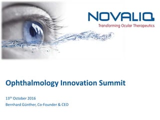 © 2016 Novaliq, confidential 1
Ophthalmology Innovation Summit
13th October 2016
Bernhard Günther, Co-Founder & CEO
 
